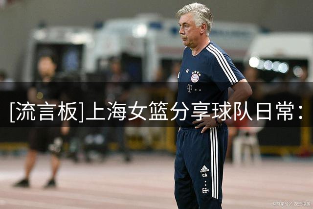 [流言板]上海女篮分享球队日常：为初慧萱送上最真挚的生日祝福